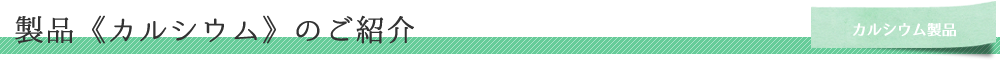 こだわりのカルシウム製品《カルシウム各種》