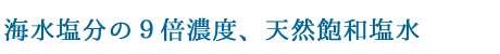 海水塩分の９倍濃度、天然飽和塩水